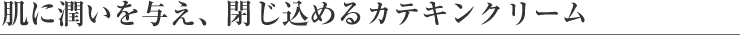 肌に潤いを与え、閉じ込めるカテキンクリーム