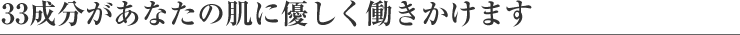 33成分があなたの肌に優しく働きかけます